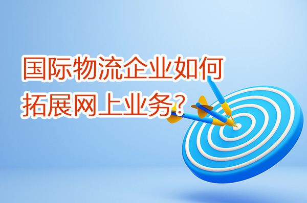 國際物流企業(yè)如何拓展網(wǎng)上業(yè)務？（第一篇）